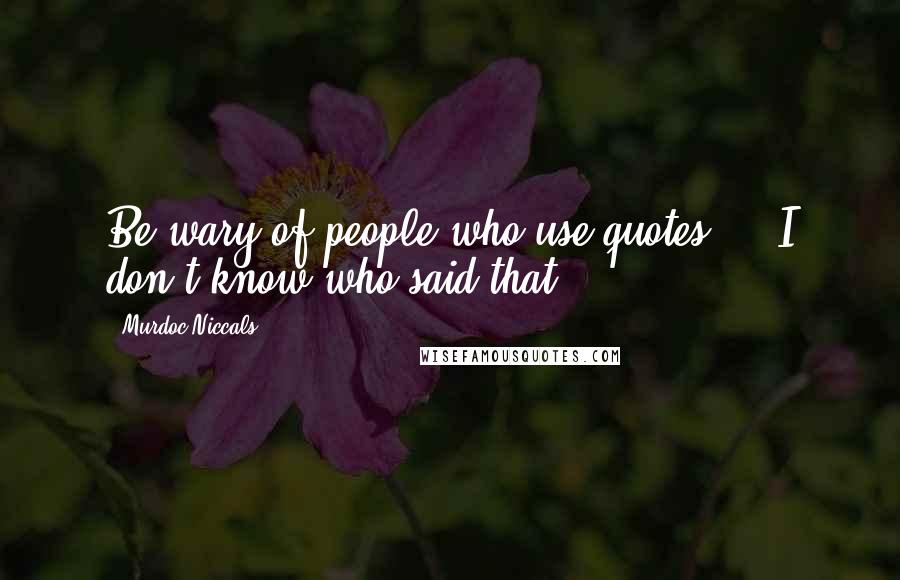 Murdoc Niccals Quotes: Be wary of people who use quotes ... I don't know who said that ...