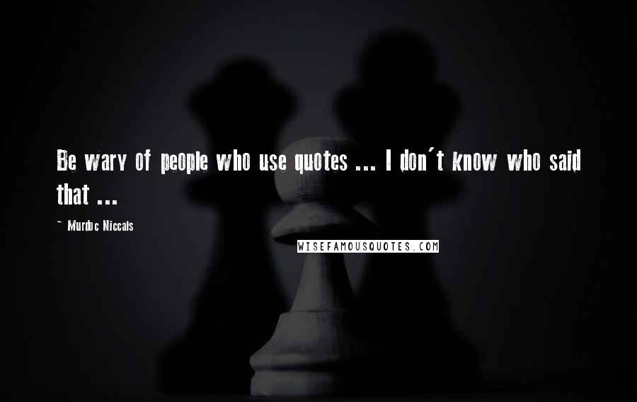 Murdoc Niccals Quotes: Be wary of people who use quotes ... I don't know who said that ...