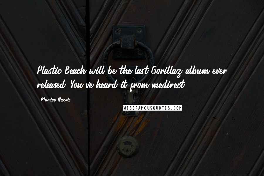 Murdoc Niccals Quotes: Plastic Beach will be the last Gorillaz album ever released. You've heard it from medirect.