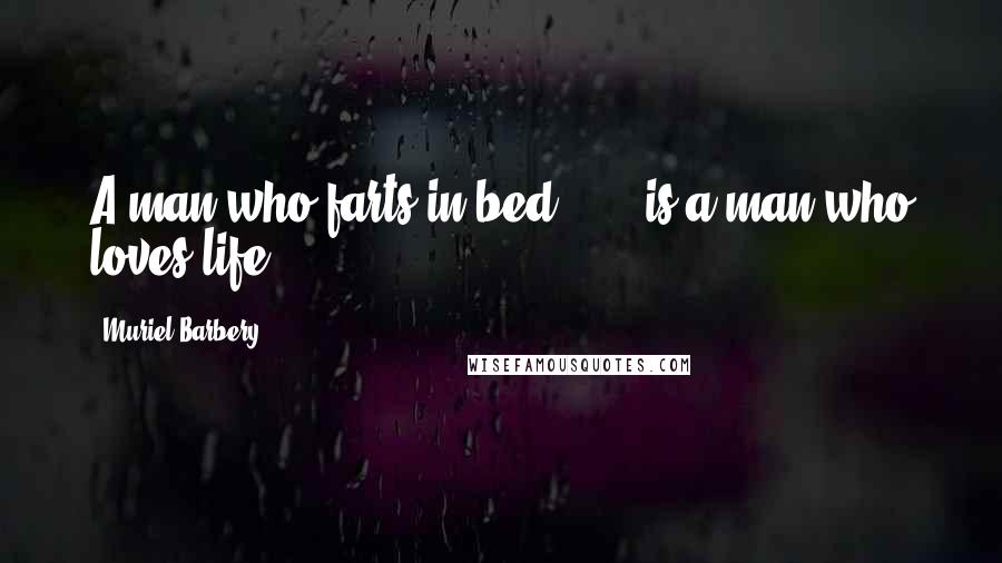 Muriel Barbery Quotes: A man who farts in bed . . . is a man who loves life.