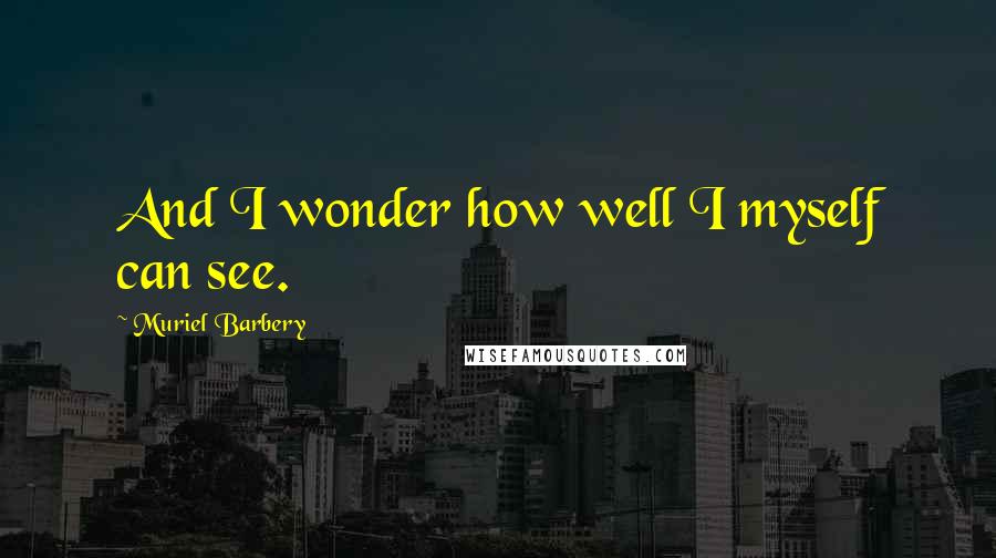 Muriel Barbery Quotes: And I wonder how well I myself can see.