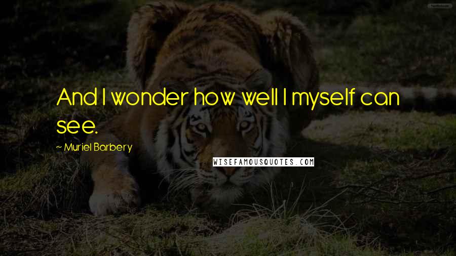 Muriel Barbery Quotes: And I wonder how well I myself can see.