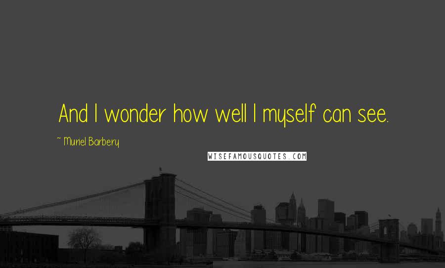 Muriel Barbery Quotes: And I wonder how well I myself can see.