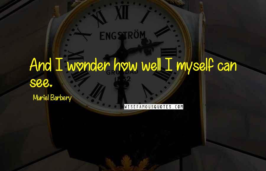 Muriel Barbery Quotes: And I wonder how well I myself can see.