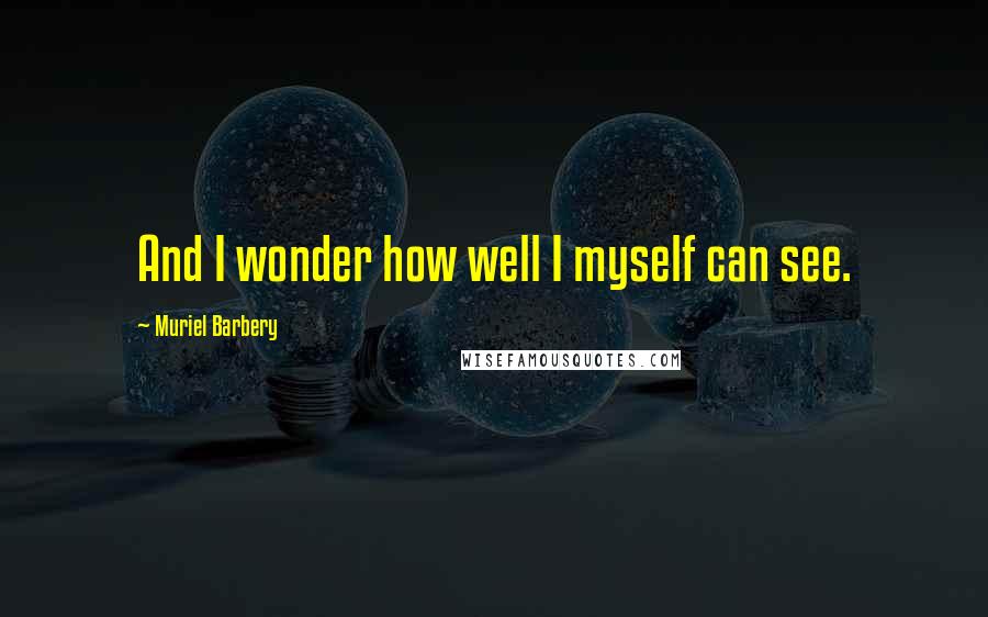 Muriel Barbery Quotes: And I wonder how well I myself can see.