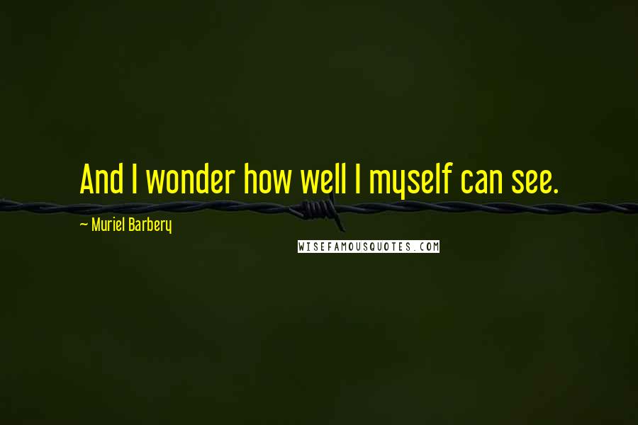 Muriel Barbery Quotes: And I wonder how well I myself can see.