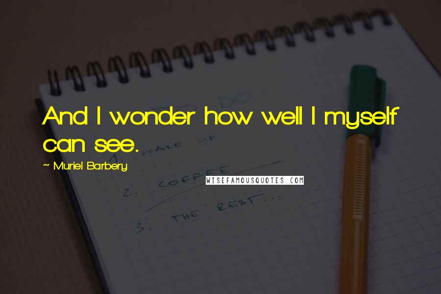 Muriel Barbery Quotes: And I wonder how well I myself can see.