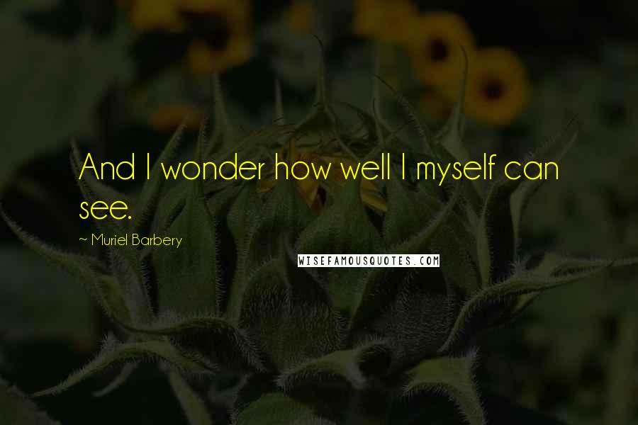 Muriel Barbery Quotes: And I wonder how well I myself can see.