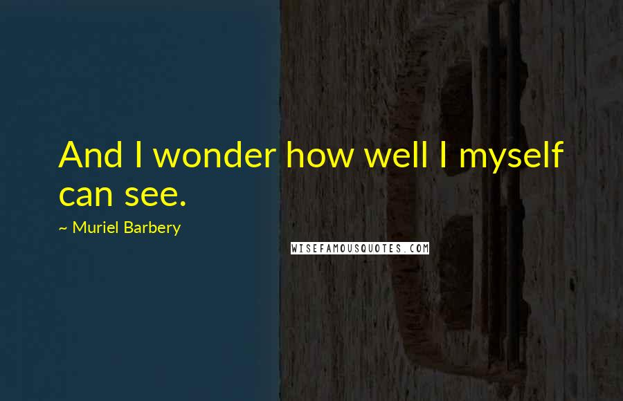 Muriel Barbery Quotes: And I wonder how well I myself can see.