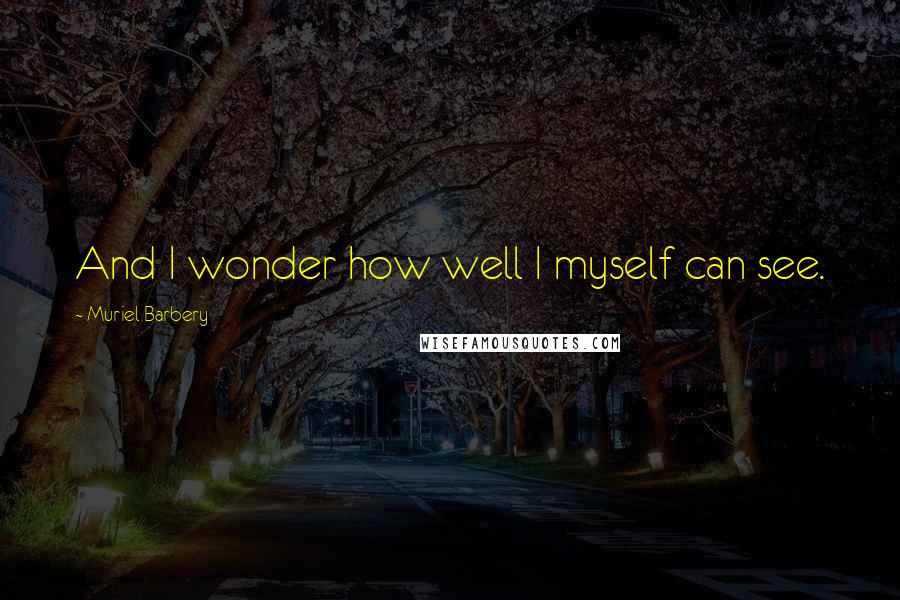 Muriel Barbery Quotes: And I wonder how well I myself can see.