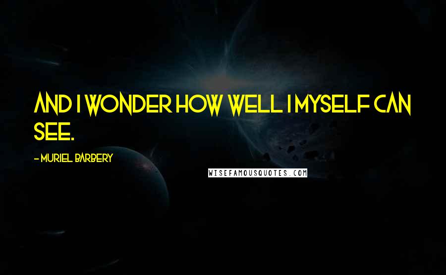 Muriel Barbery Quotes: And I wonder how well I myself can see.