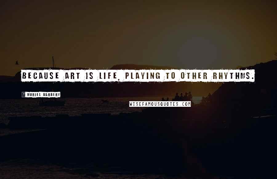 Muriel Barbery Quotes: Because art is life, playing to other rhythms.