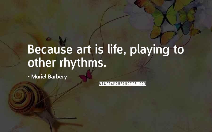 Muriel Barbery Quotes: Because art is life, playing to other rhythms.