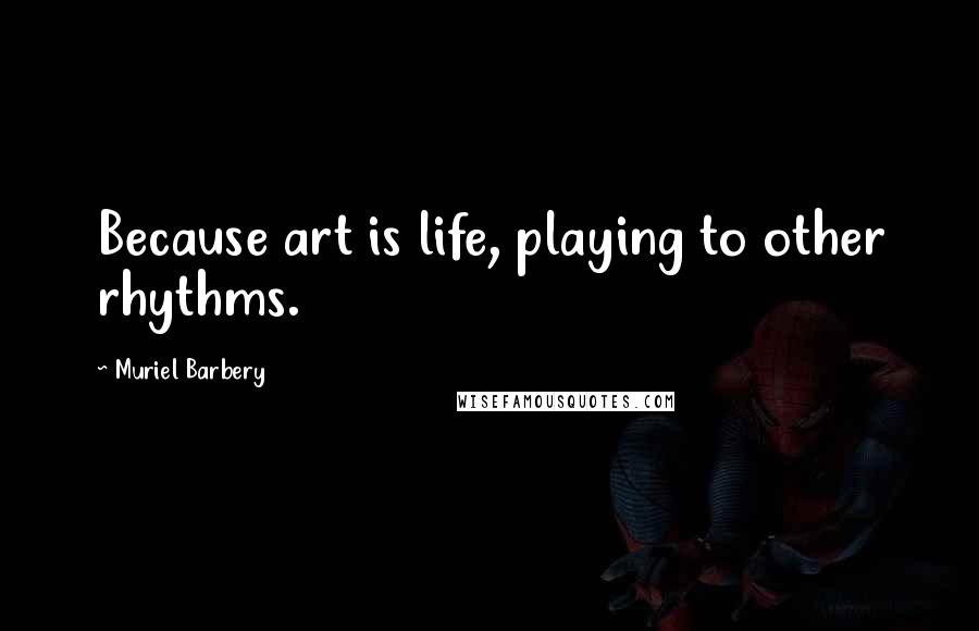 Muriel Barbery Quotes: Because art is life, playing to other rhythms.