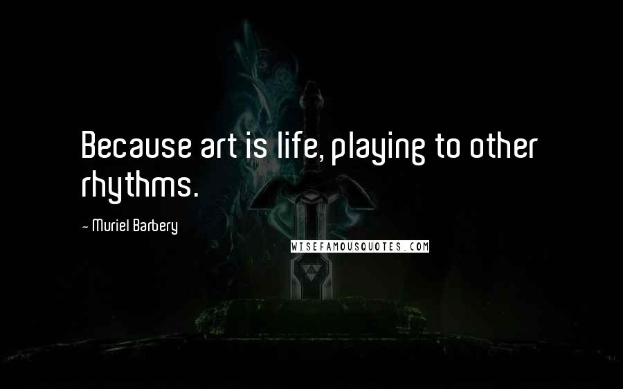 Muriel Barbery Quotes: Because art is life, playing to other rhythms.