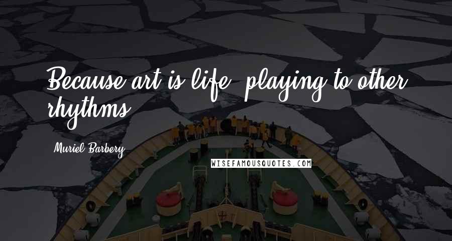 Muriel Barbery Quotes: Because art is life, playing to other rhythms.