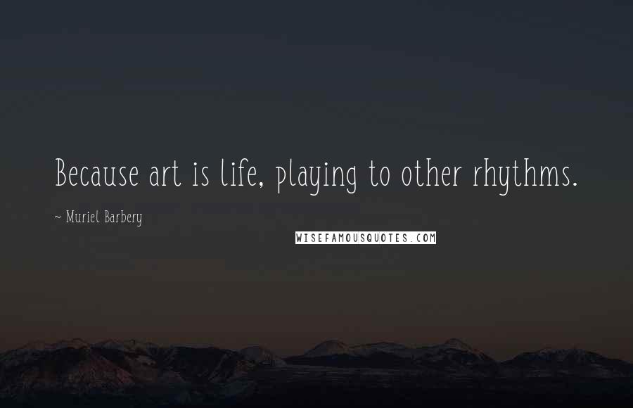 Muriel Barbery Quotes: Because art is life, playing to other rhythms.