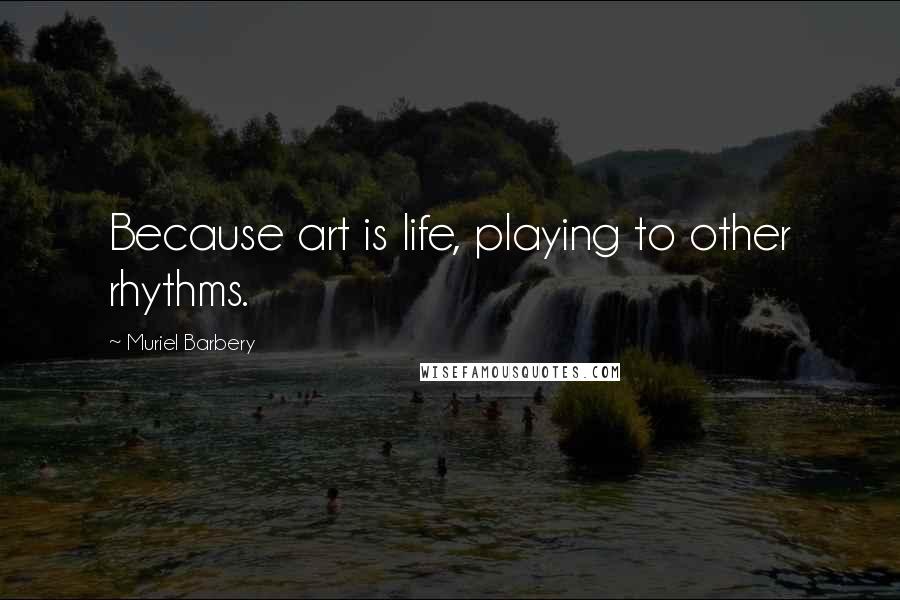 Muriel Barbery Quotes: Because art is life, playing to other rhythms.