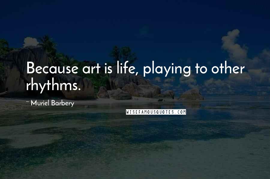 Muriel Barbery Quotes: Because art is life, playing to other rhythms.