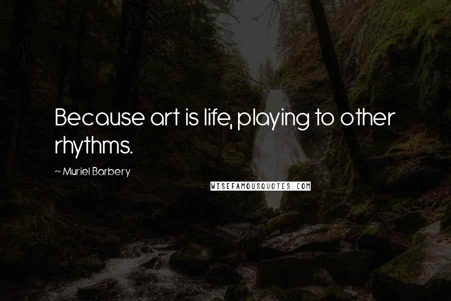 Muriel Barbery Quotes: Because art is life, playing to other rhythms.