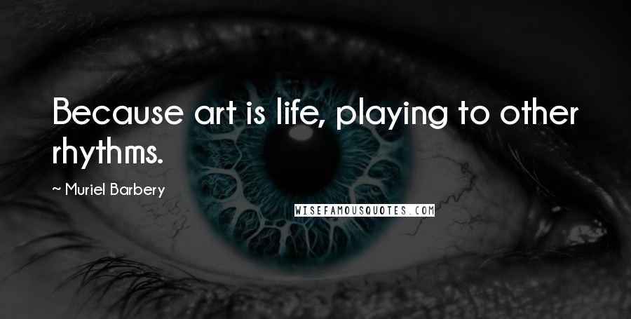 Muriel Barbery Quotes: Because art is life, playing to other rhythms.