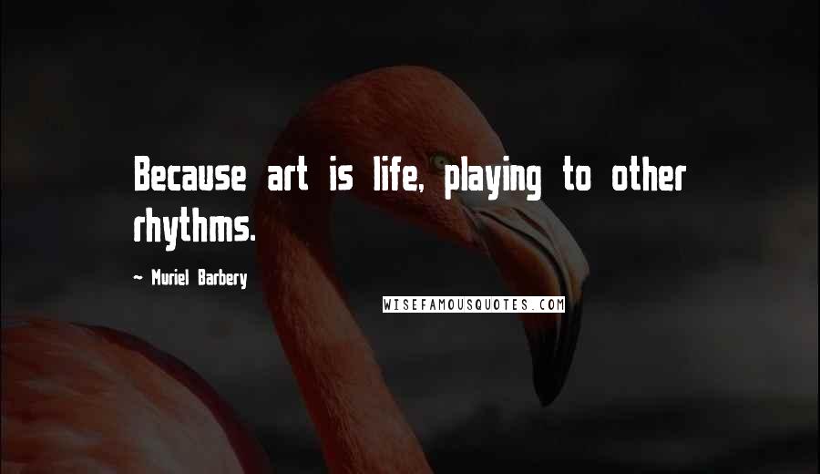 Muriel Barbery Quotes: Because art is life, playing to other rhythms.