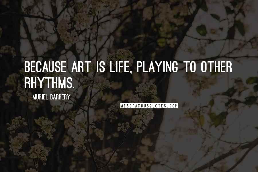 Muriel Barbery Quotes: Because art is life, playing to other rhythms.