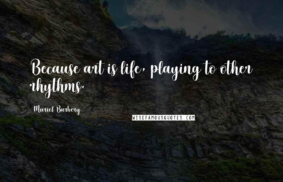 Muriel Barbery Quotes: Because art is life, playing to other rhythms.