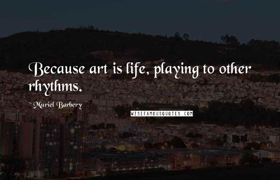 Muriel Barbery Quotes: Because art is life, playing to other rhythms.