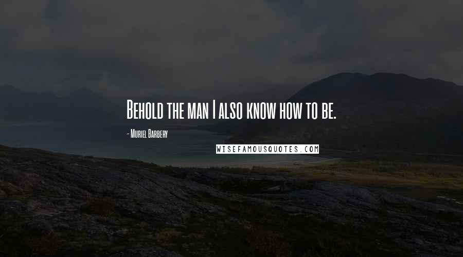 Muriel Barbery Quotes: Behold the man I also know how to be.