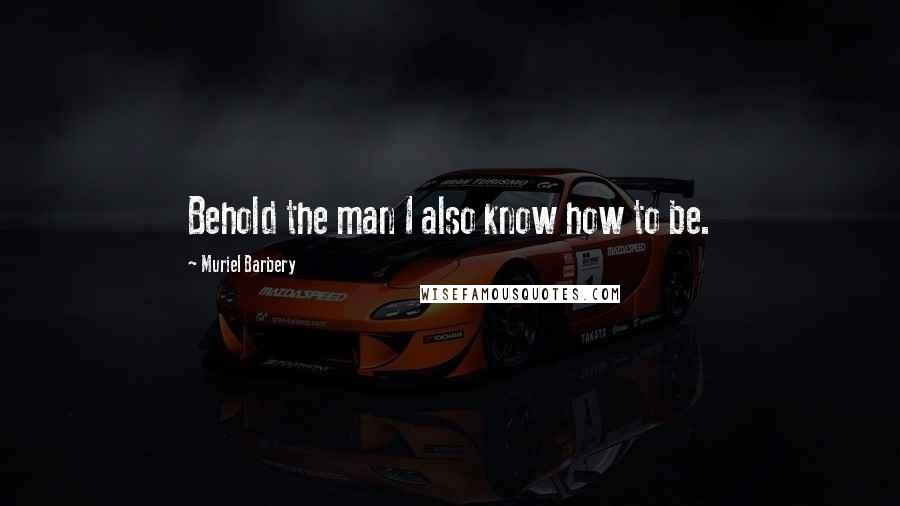 Muriel Barbery Quotes: Behold the man I also know how to be.