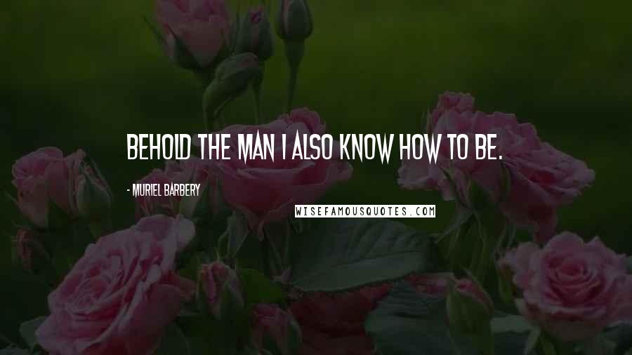 Muriel Barbery Quotes: Behold the man I also know how to be.