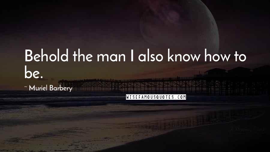 Muriel Barbery Quotes: Behold the man I also know how to be.