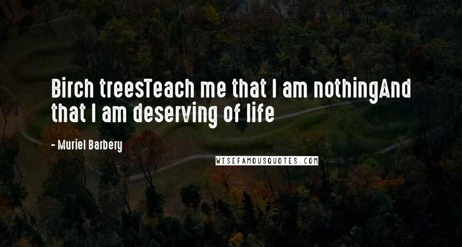 Muriel Barbery Quotes: Birch treesTeach me that I am nothingAnd that I am deserving of life