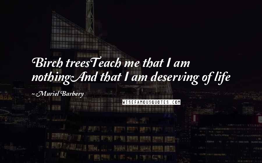 Muriel Barbery Quotes: Birch treesTeach me that I am nothingAnd that I am deserving of life