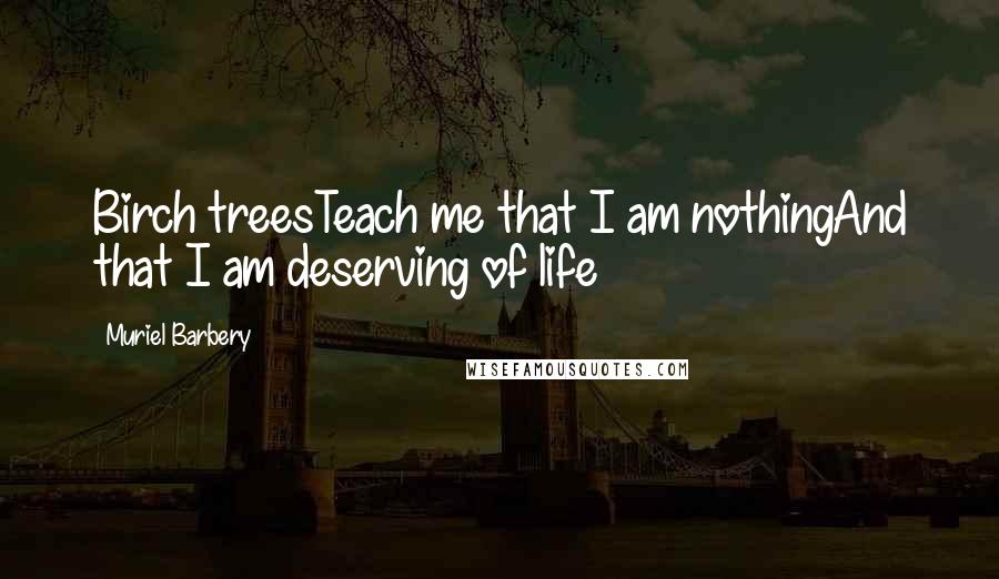 Muriel Barbery Quotes: Birch treesTeach me that I am nothingAnd that I am deserving of life