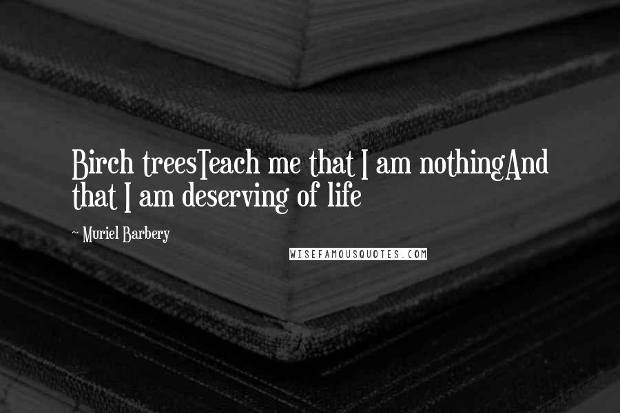 Muriel Barbery Quotes: Birch treesTeach me that I am nothingAnd that I am deserving of life