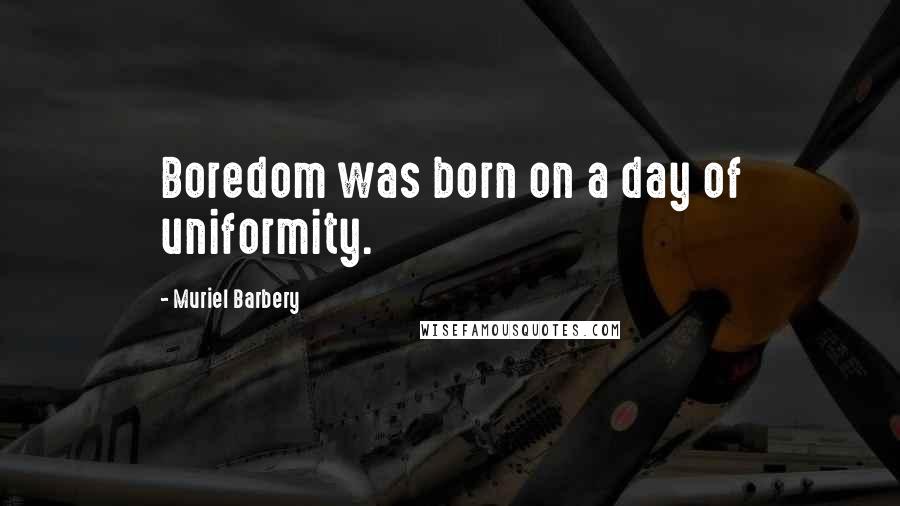 Muriel Barbery Quotes: Boredom was born on a day of uniformity.