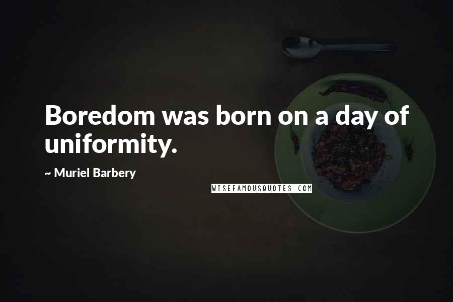 Muriel Barbery Quotes: Boredom was born on a day of uniformity.