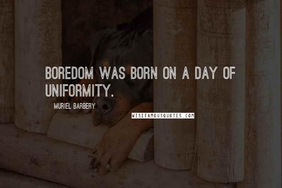 Muriel Barbery Quotes: Boredom was born on a day of uniformity.