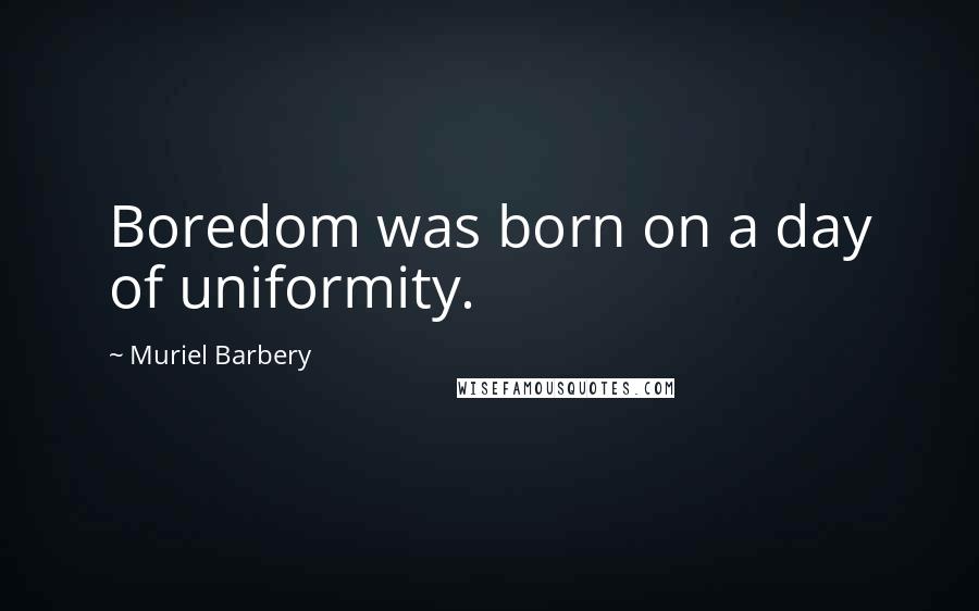 Muriel Barbery Quotes: Boredom was born on a day of uniformity.