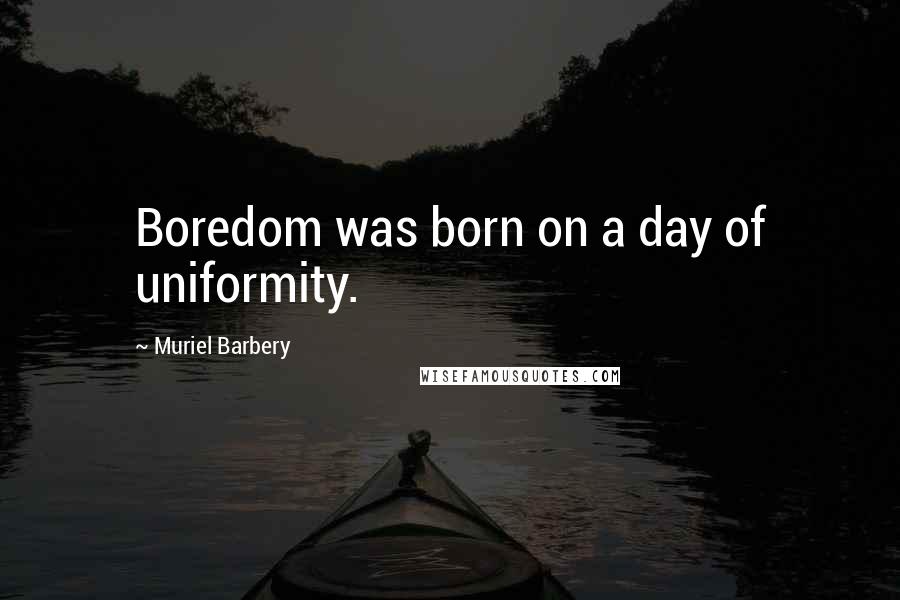 Muriel Barbery Quotes: Boredom was born on a day of uniformity.