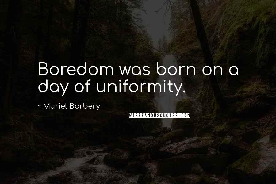 Muriel Barbery Quotes: Boredom was born on a day of uniformity.