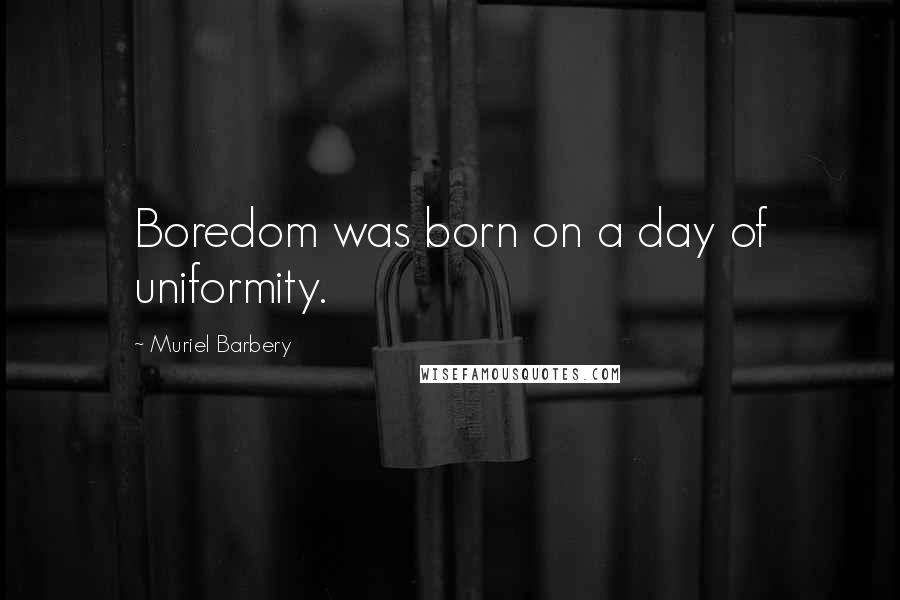 Muriel Barbery Quotes: Boredom was born on a day of uniformity.