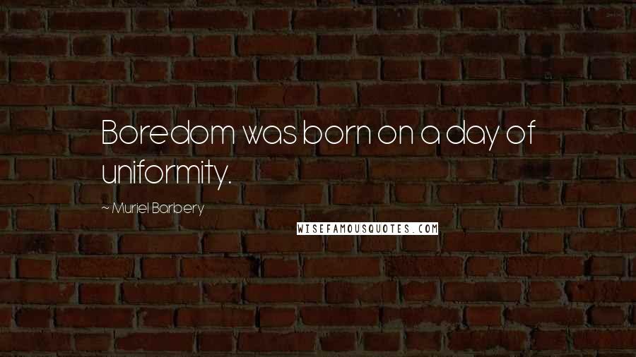 Muriel Barbery Quotes: Boredom was born on a day of uniformity.