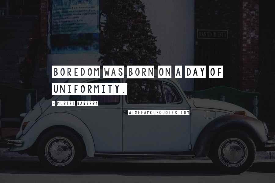 Muriel Barbery Quotes: Boredom was born on a day of uniformity.