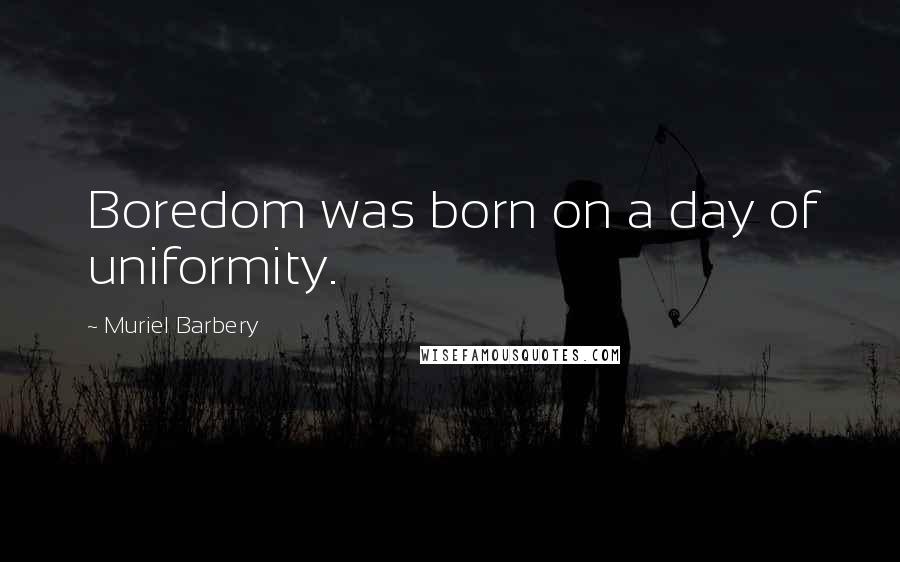 Muriel Barbery Quotes: Boredom was born on a day of uniformity.