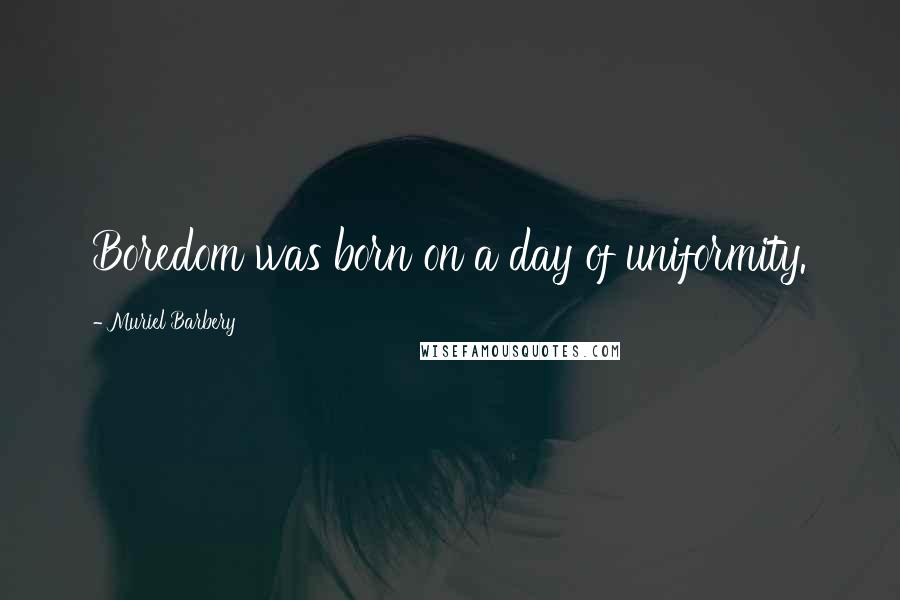 Muriel Barbery Quotes: Boredom was born on a day of uniformity.