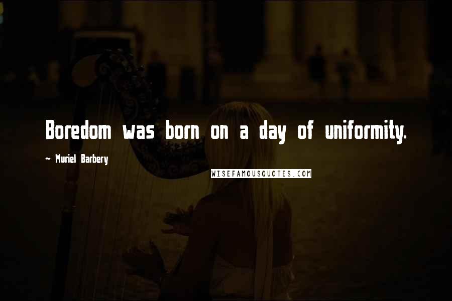 Muriel Barbery Quotes: Boredom was born on a day of uniformity.