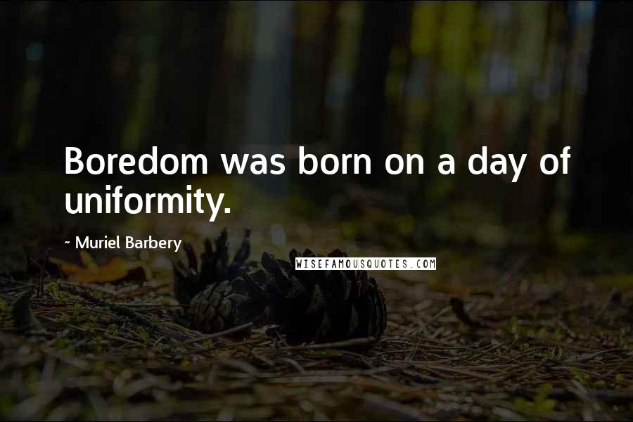 Muriel Barbery Quotes: Boredom was born on a day of uniformity.